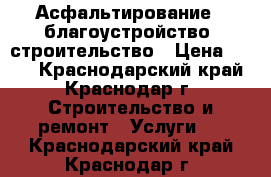 Асфальтирование , благоустройство, строительство › Цена ­ 100 - Краснодарский край, Краснодар г. Строительство и ремонт » Услуги   . Краснодарский край,Краснодар г.